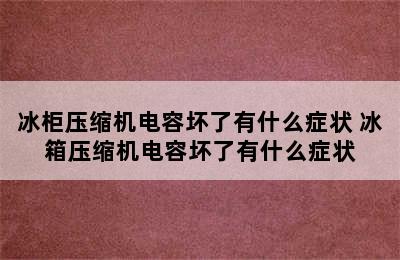 冰柜压缩机电容坏了有什么症状 冰箱压缩机电容坏了有什么症状